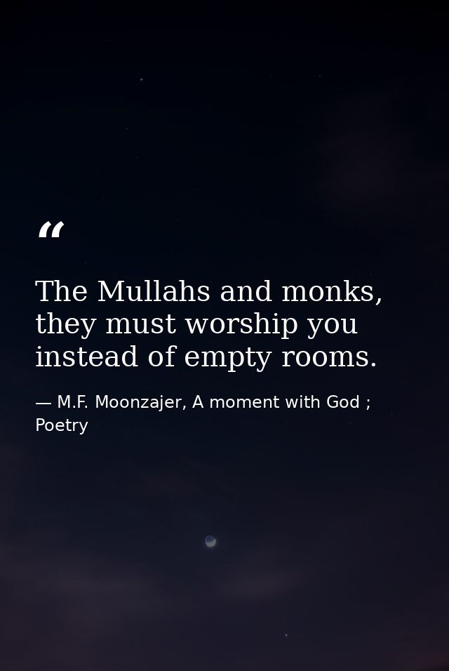 The Mullahs and monks, they must worship you instead of empty rooms. — M.F. Moonzajer, A moment with God ; Poetry
