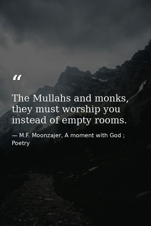 The Mullahs and monks, they must worship you instead of empty rooms. — M.F. Moonzajer, A moment with God ; Poetry