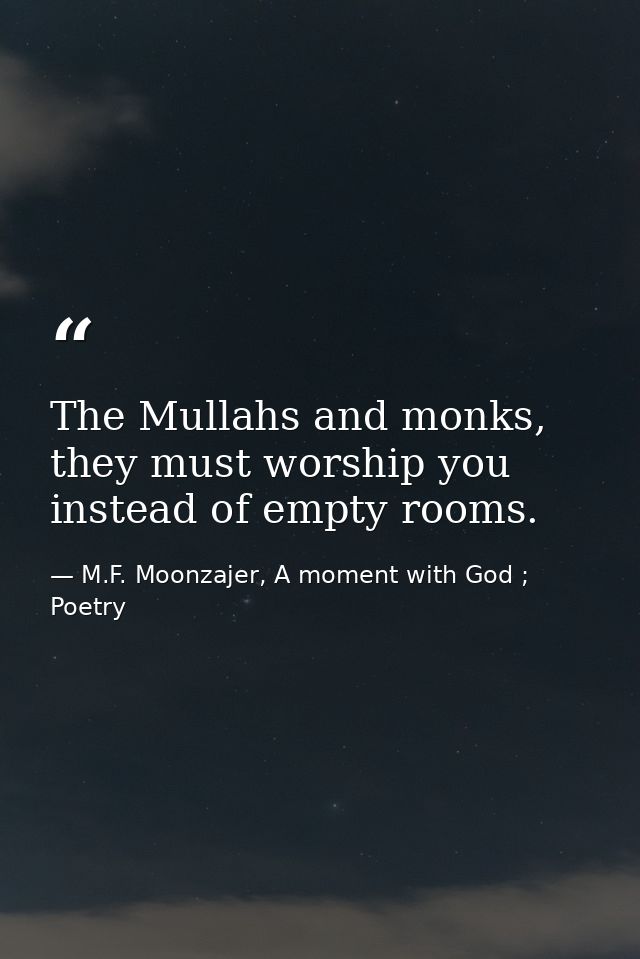 The Mullahs and monks, they must worship you instead of empty rooms. — M.F. Moonzajer, A moment with God ; Poetry