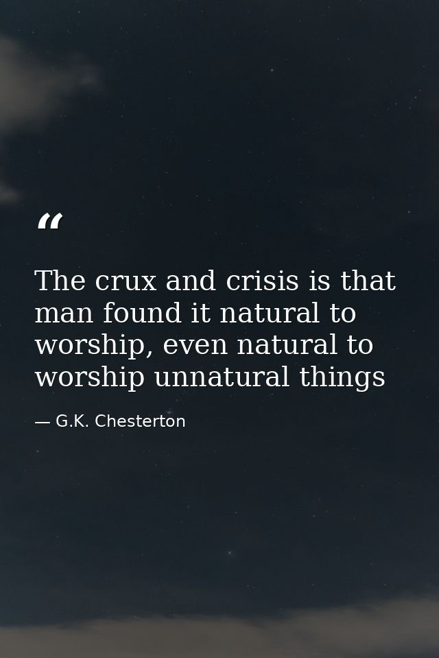 The crux and crisis is that man found it natural to worship, even natural to worship unnatural things — G.K. Chesterton