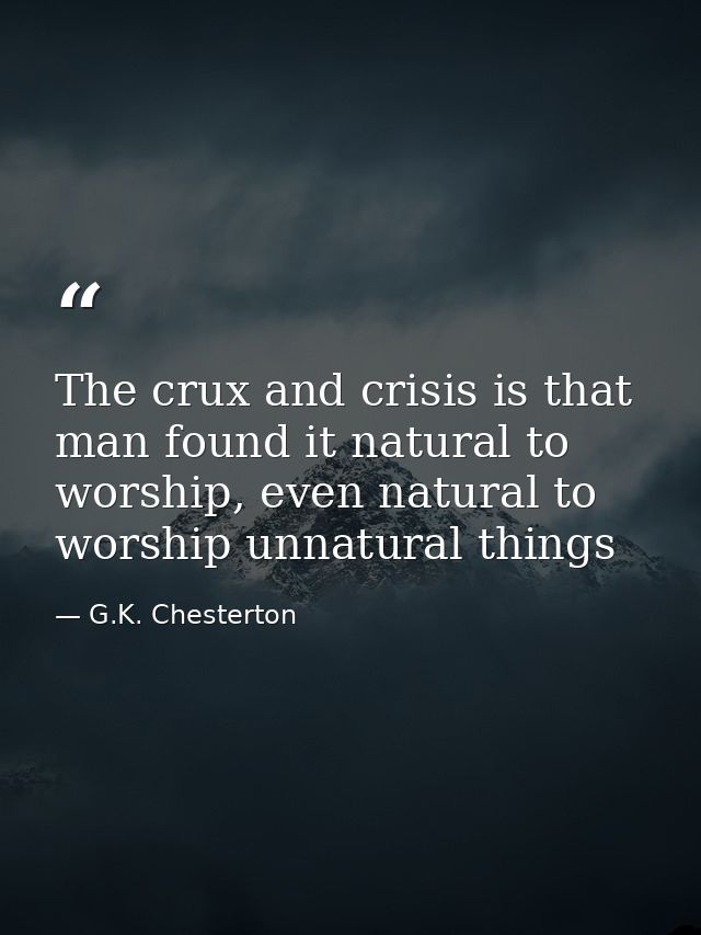 The crux and crisis is that man found it natural to worship, even natural to worship unnatural things — G.K. Chesterton
