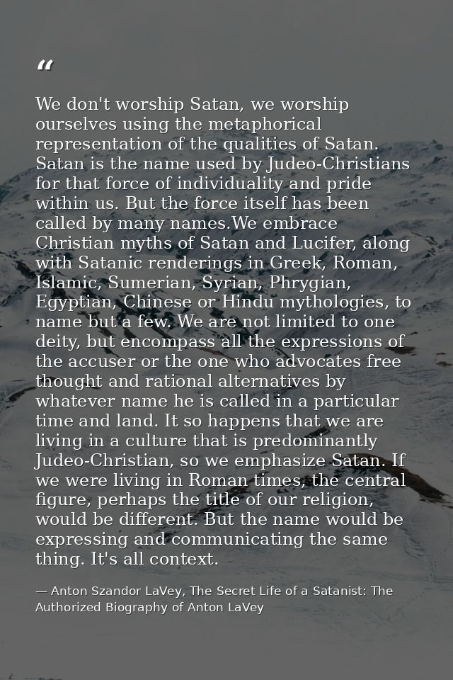 We don't worship Satan, we worship ourselves using the metaphorical representation of the qualities of Satan. Satan is t — Anton Szandor LaVey, The Secret Life of a Satanist: The Authorized Biography of Anton LaVey