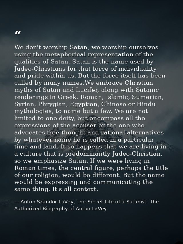 We don't worship Satan, we worship ourselves using the metaphorical representation of the qualities of Satan. Satan is t — Anton Szandor LaVey, The Secret Life of a Satanist: The Authorized Biography of Anton LaVey