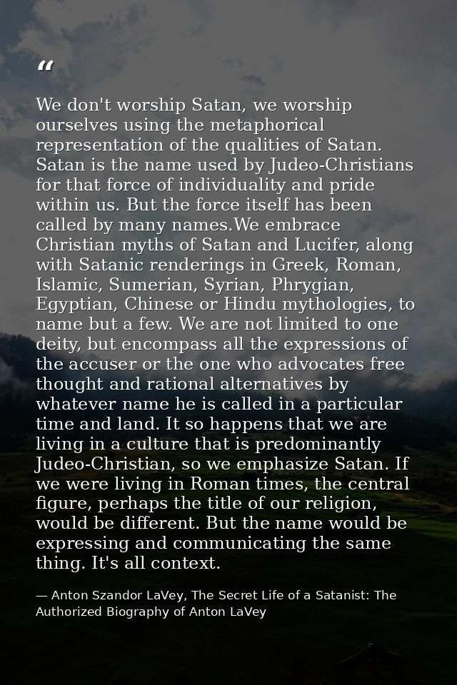 We don't worship Satan, we worship ourselves using the metaphorical representation of the qualities of Satan. Satan is t — Anton Szandor LaVey, The Secret Life of a Satanist: The Authorized Biography of Anton LaVey