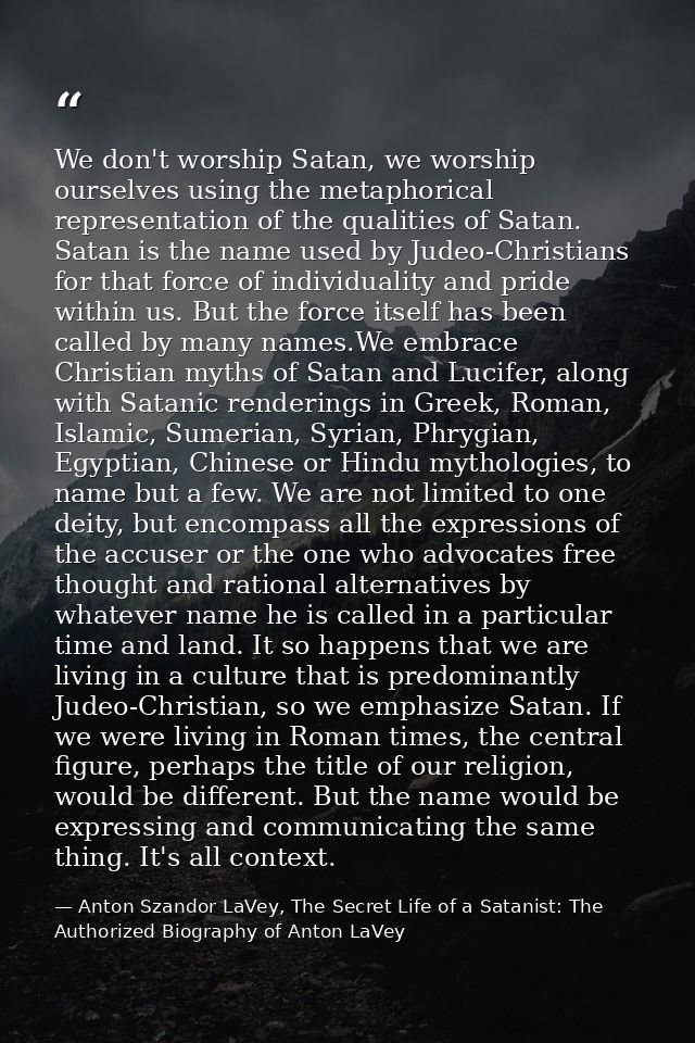 We don't worship Satan, we worship ourselves using the metaphorical representation of the qualities of Satan. Satan is t — Anton Szandor LaVey, The Secret Life of a Satanist: The Authorized Biography of Anton LaVey