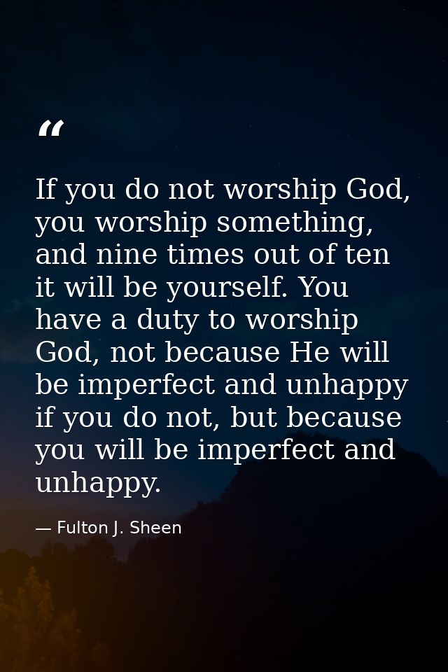 If you do not worship God, you worship something, and nine times out of ten it will be yourself. You have a duty to wors — Fulton J. Sheen