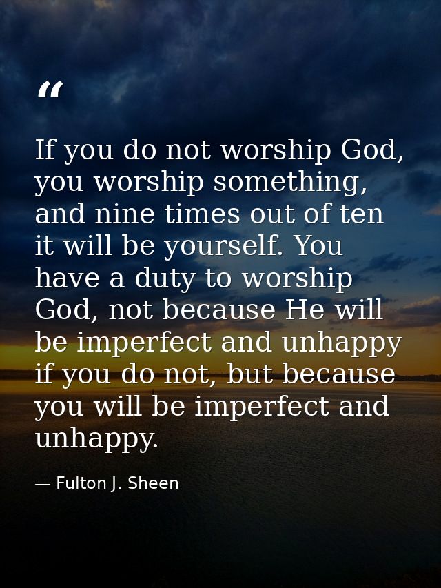 If you do not worship God, you worship something, and nine times out of ten it will be yourself. You have a duty to wors — Fulton J. Sheen