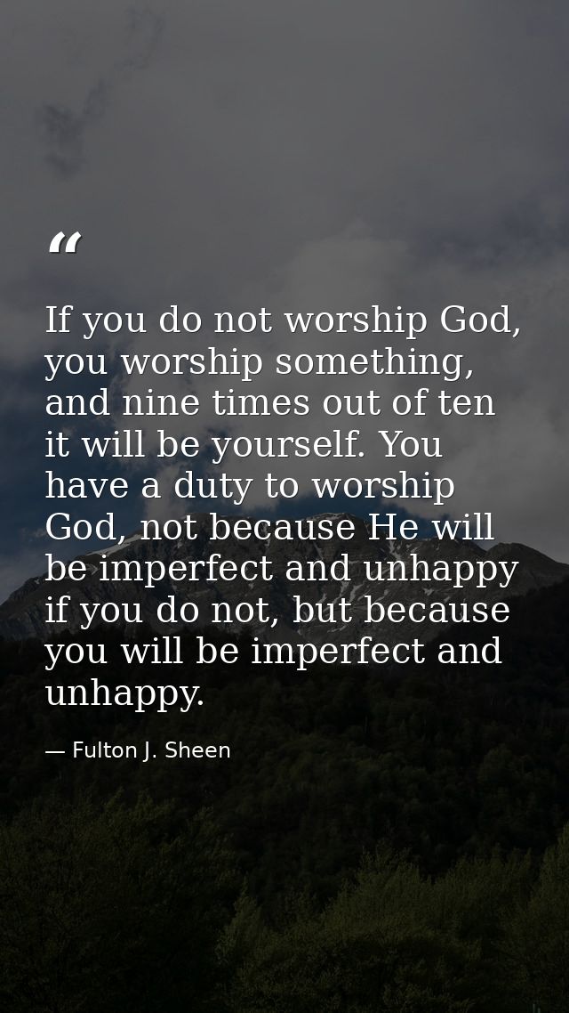 If you do not worship God, you worship something, and nine times out of ten it will be yourself. You have a duty to wors — Fulton J. Sheen