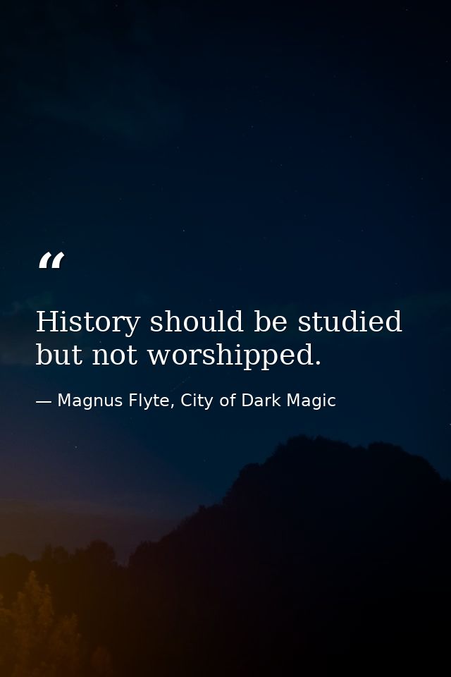 History should be studied but not worshipped. — Magnus Flyte, City of Dark Magic