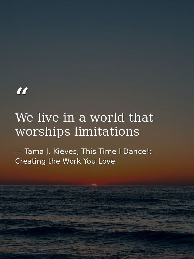 We live in a world that worships limitations — Tama J. Kieves, This Time I Dance!: Creating the Work You Love