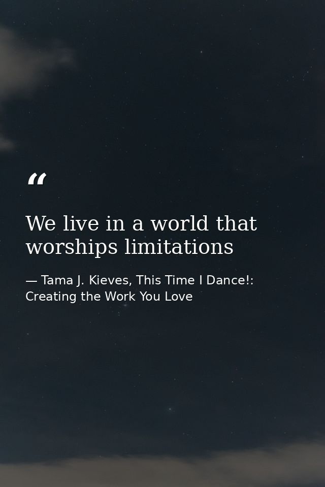 We live in a world that worships limitations — Tama J. Kieves, This Time I Dance!: Creating the Work You Love