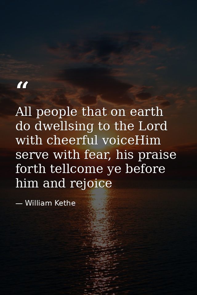 All people that on earth do dwellsing to the Lord with cheerful voiceHim serve with fear, his praise forth tellcome ye b — William Kethe