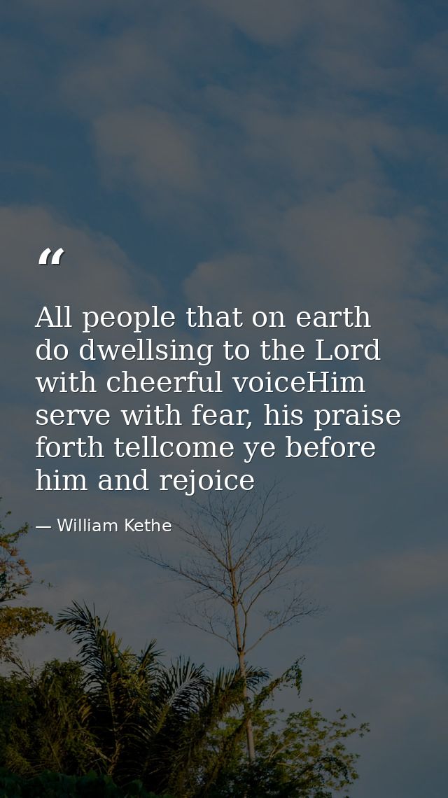 All people that on earth do dwellsing to the Lord with cheerful voiceHim serve with fear, his praise forth tellcome ye b — William Kethe