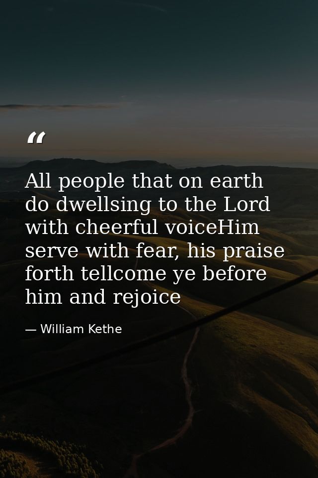 All people that on earth do dwellsing to the Lord with cheerful voiceHim serve with fear, his praise forth tellcome ye b — William Kethe