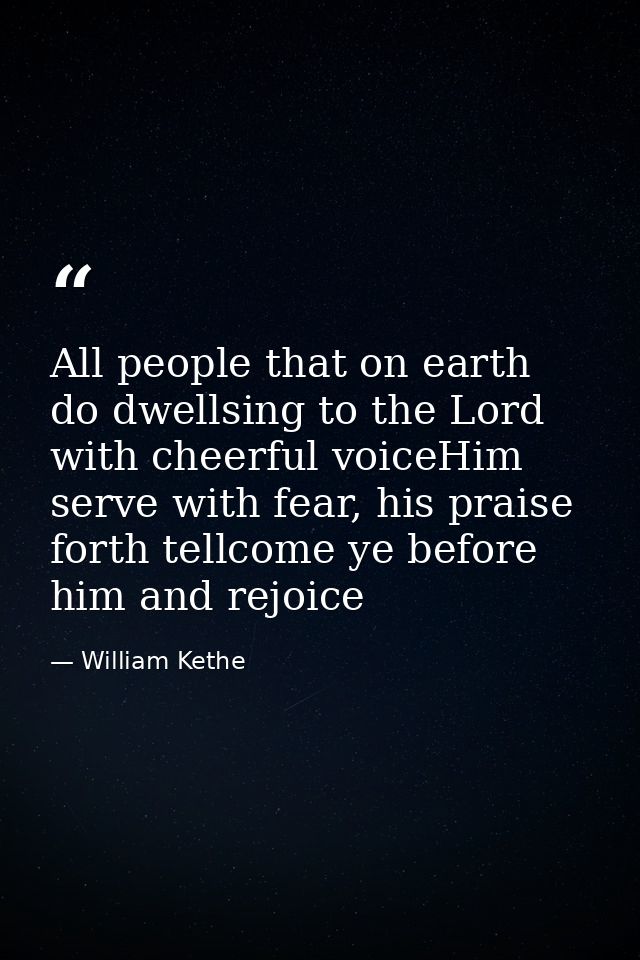All people that on earth do dwellsing to the Lord with cheerful voiceHim serve with fear, his praise forth tellcome ye b — William Kethe
