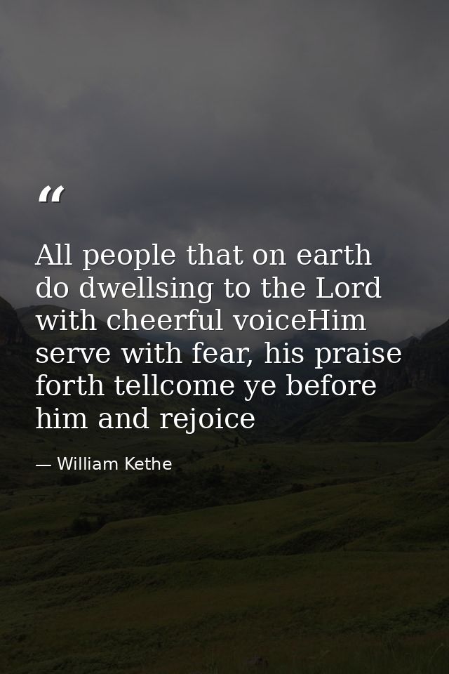 All people that on earth do dwellsing to the Lord with cheerful voiceHim serve with fear, his praise forth tellcome ye b — William Kethe
