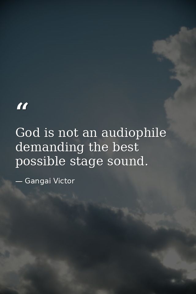 God is not an audiophile demanding the best possible stage sound. — Gangai Victor