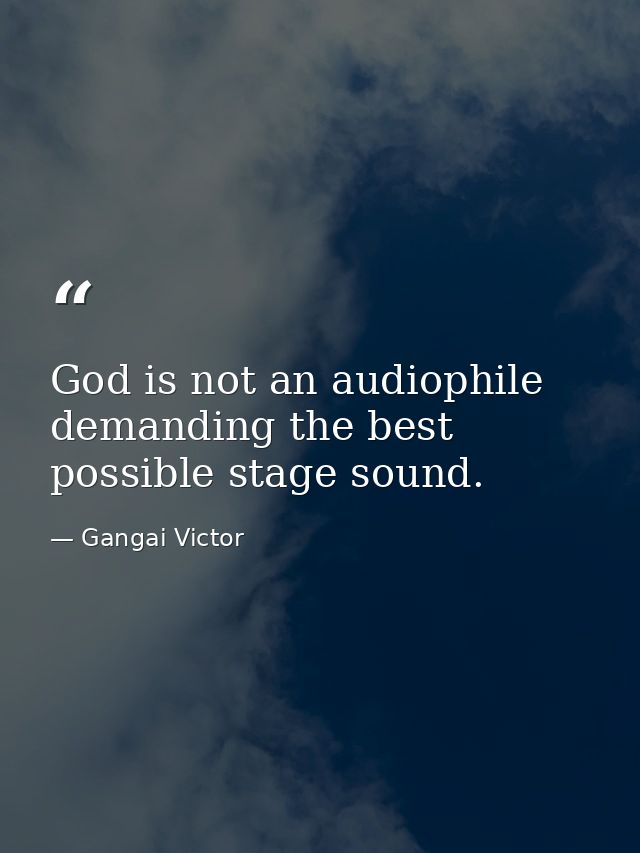 God is not an audiophile demanding the best possible stage sound. — Gangai Victor