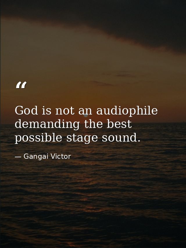 God is not an audiophile demanding the best possible stage sound. — Gangai Victor