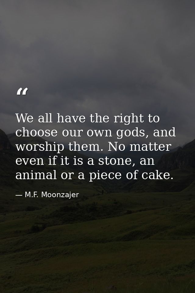 We all have the right to choose our own gods, and worship them. No matter even if it is a stone, an animal or a piece of — M.F. Moonzajer