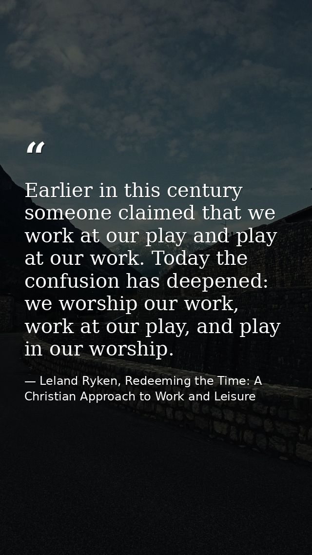 Earlier in this century someone claimed that we work at our play and play at our work. Today the confusion has deepened: — Leland Ryken, Redeeming the Time: A Christian Approach to Work and Leisure