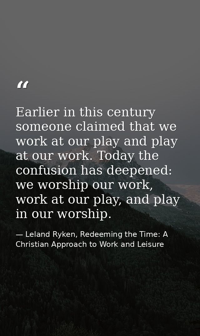 Earlier in this century someone claimed that we work at our play and play at our work. Today the confusion has deepened: — Leland Ryken, Redeeming the Time: A Christian Approach to Work and Leisure