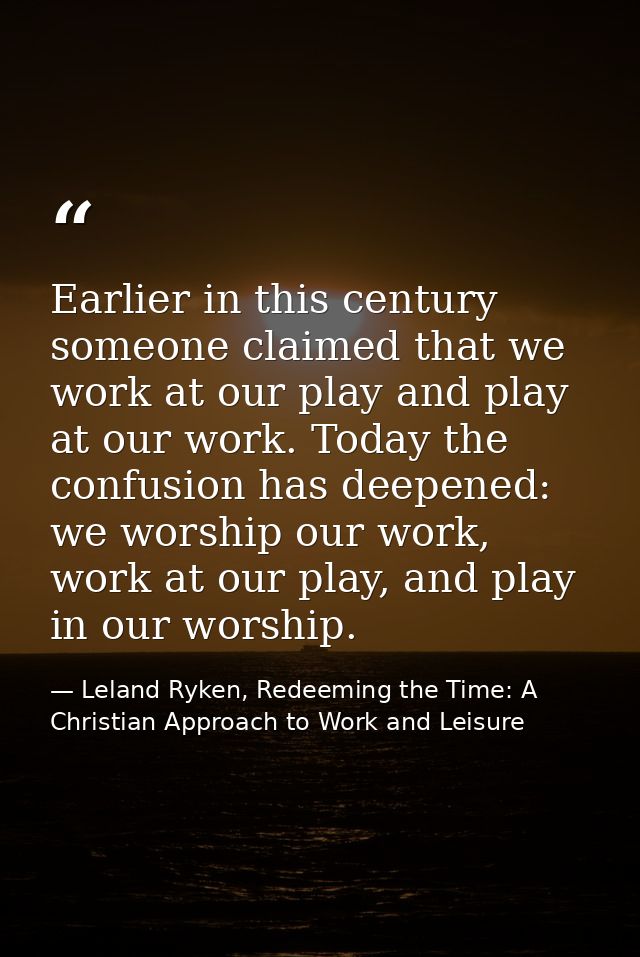 Earlier in this century someone claimed that we work at our play and play at our work. Today the confusion has deepened: — Leland Ryken, Redeeming the Time: A Christian Approach to Work and Leisure