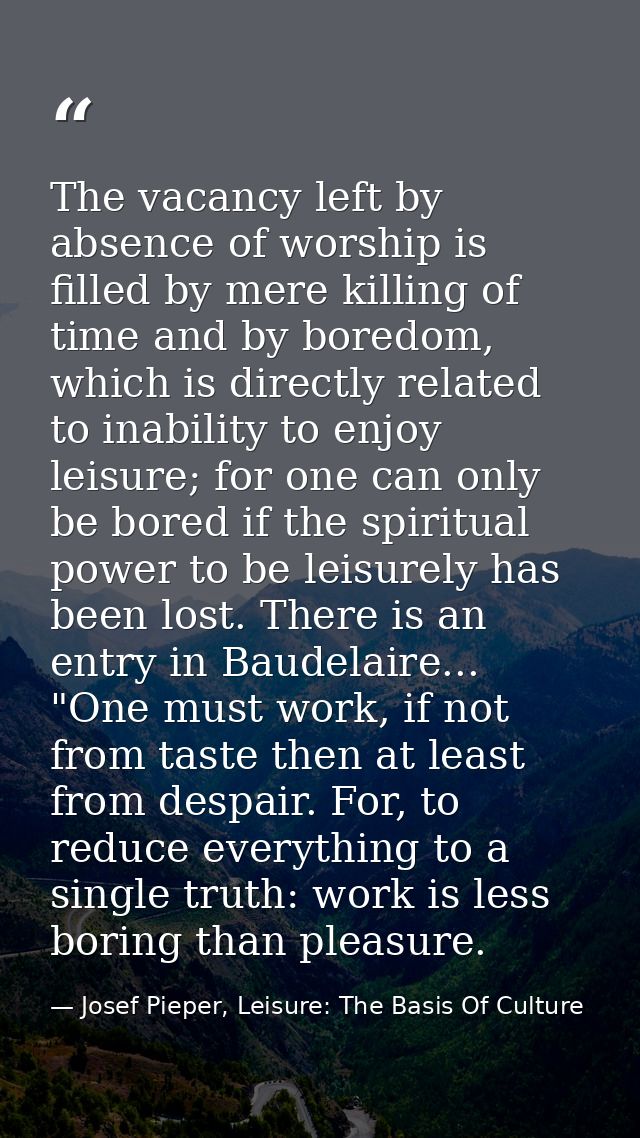 The vacancy left by absence of worship is filled by mere killing of time and by boredom, which is directly related to in — Josef Pieper, Leisure: The Basis Of Culture