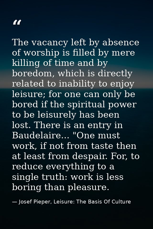 The vacancy left by absence of worship is filled by mere killing of time and by boredom, which is directly related to in — Josef Pieper, Leisure: The Basis Of Culture