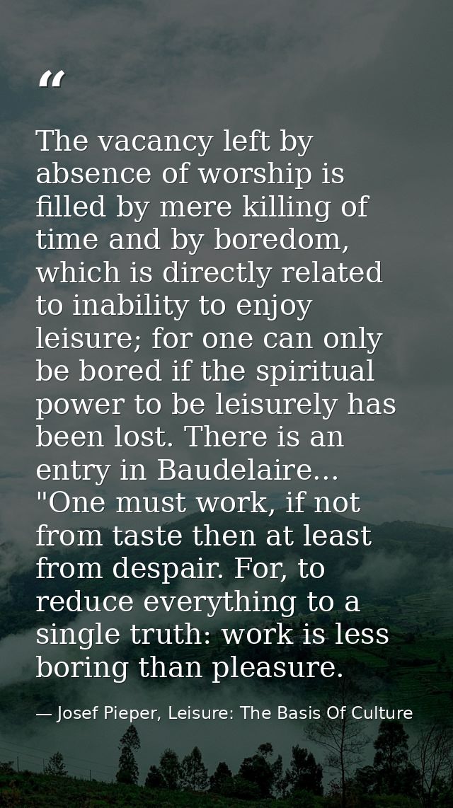 The vacancy left by absence of worship is filled by mere killing of time and by boredom, which is directly related to in — Josef Pieper, Leisure: The Basis Of Culture