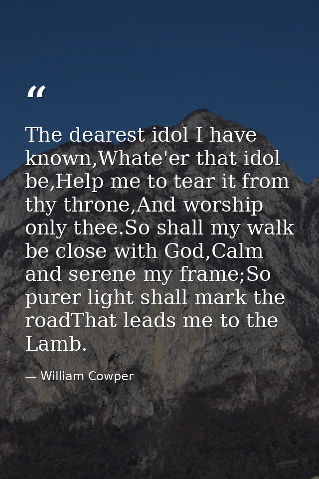 The dearest idol I have known,Whate'er that idol be,Help me to tear it from thy throne,And worship only thee.So shall my — William Cowper