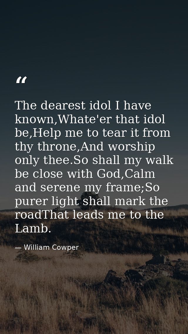The dearest idol I have known,Whate'er that idol be,Help me to tear it from thy throne,And worship only thee.So shall my — William Cowper