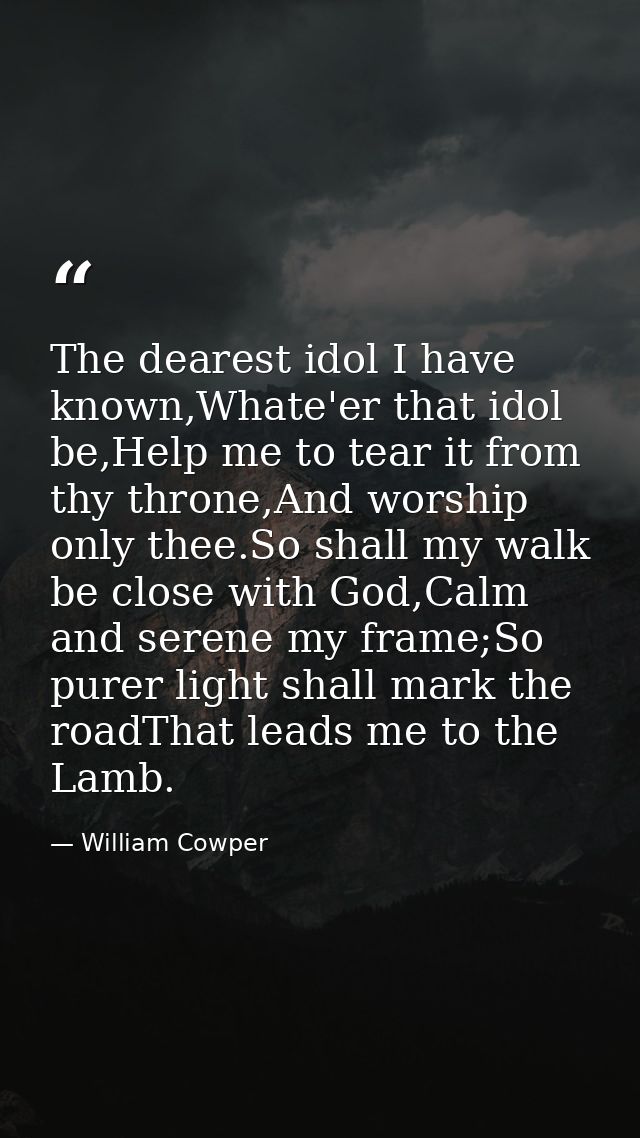 The dearest idol I have known,Whate'er that idol be,Help me to tear it from thy throne,And worship only thee.So shall my — William Cowper