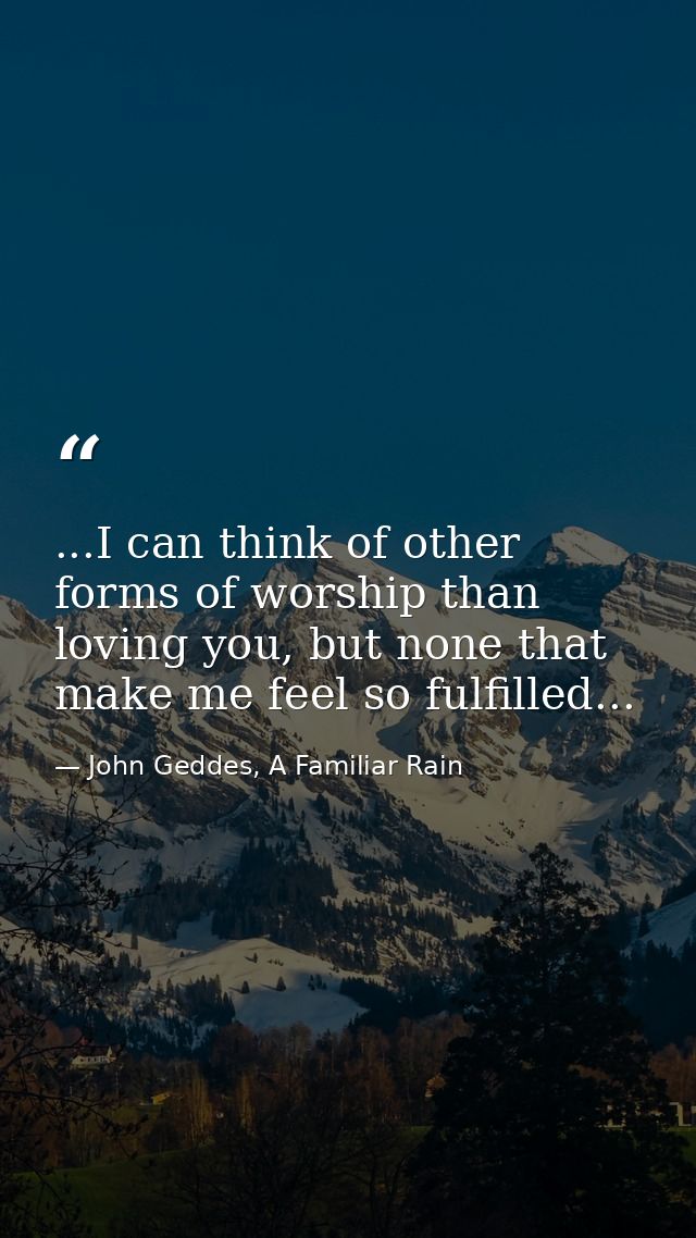 ...I can think of other forms of worship than loving you, but none that make me feel so fulfilled... — John Geddes, A Familiar Rain