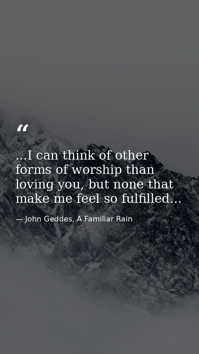 ...I can think of other forms of worship than loving you, but none that make me feel so fulfilled... — John Geddes, A Familiar Rain