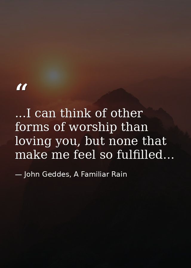 ...I can think of other forms of worship than loving you, but none that make me feel so fulfilled... — John Geddes, A Familiar Rain