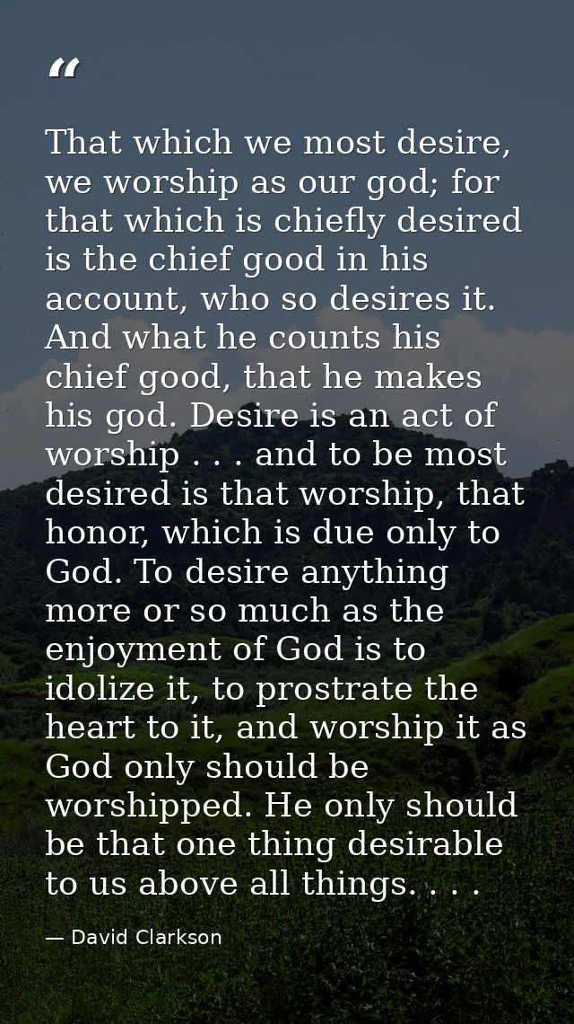 That which we most desire, we worship as our god; for that which is chiefly desired is the chief good in his account, wh — David Clarkson