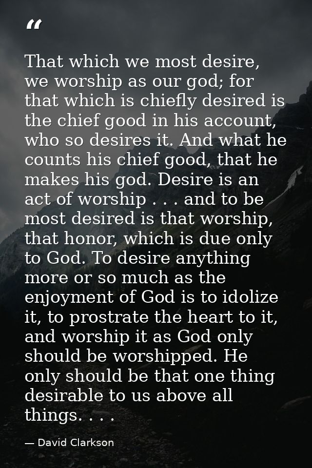 That which we most desire, we worship as our god; for that which is chiefly desired is the chief good in his account, wh — David Clarkson