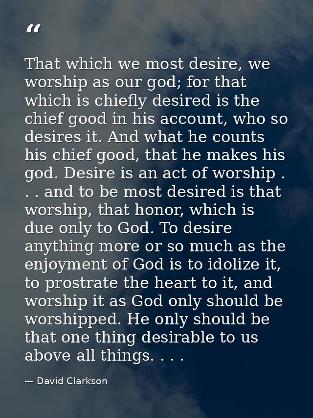 That which we most desire, we worship as our god; for that which is chiefly desired is the chief good in his account, wh — David Clarkson