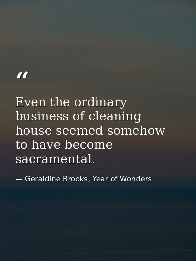 Even the ordinary business of cleaning house seemed somehow to have become sacramental. — Geraldine Brooks, Year of Wonders