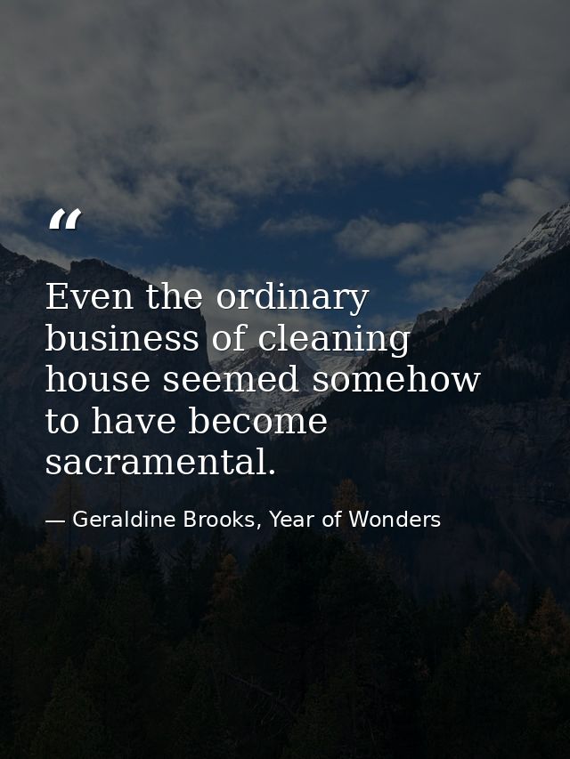 Even the ordinary business of cleaning house seemed somehow to have become sacramental. — Geraldine Brooks, Year of Wonders