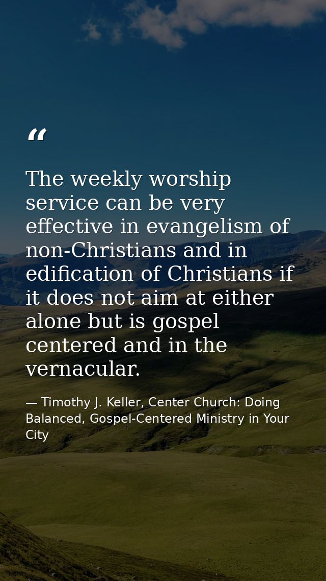 The weekly worship service can be very effective in evangelism of non-Christians and in edification of Christians if it  — Timothy J. Keller, Center Church: Doing Balanced, Gospel-Centered Ministry in Your City