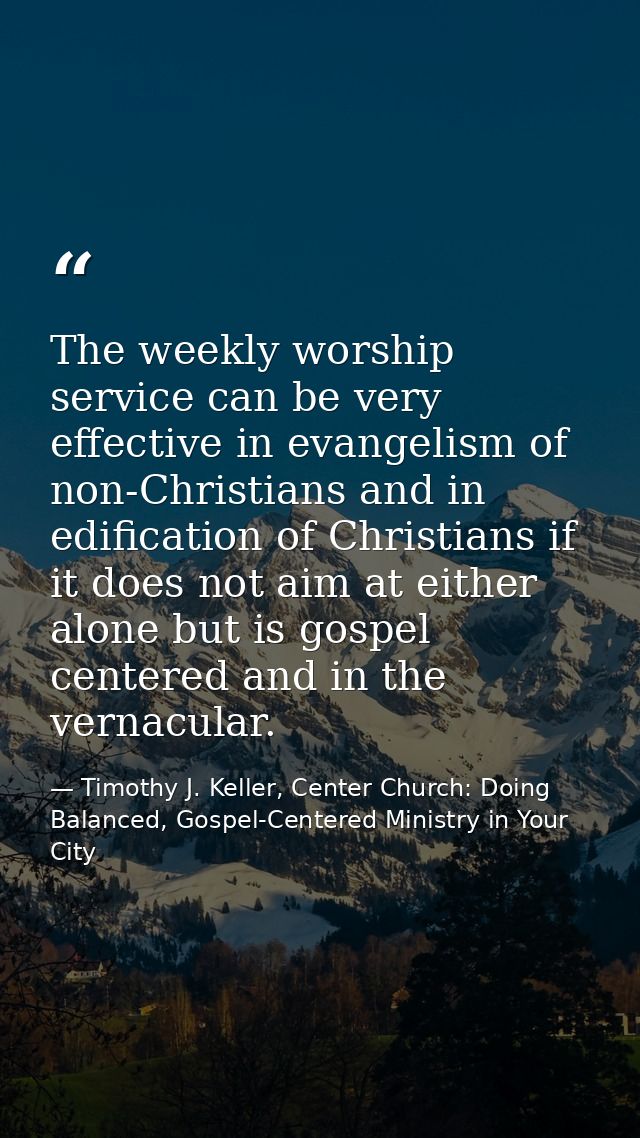 The weekly worship service can be very effective in evangelism of non-Christians and in edification of Christians if it  — Timothy J. Keller, Center Church: Doing Balanced, Gospel-Centered Ministry in Your City