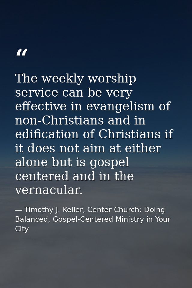 The weekly worship service can be very effective in evangelism of non-Christians and in edification of Christians if it  — Timothy J. Keller, Center Church: Doing Balanced, Gospel-Centered Ministry in Your City