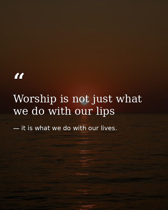 Worship is not just what we do with our lips — it is what we do with our lives.