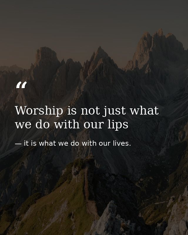 Worship is not just what we do with our lips — it is what we do with our lives.