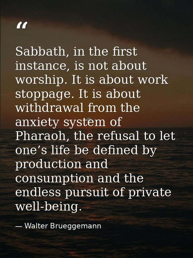 Sabbath, in the first instance, is not about worship. It is about work stoppage. It is about withdrawal from the anxiety — Walter Brueggemann