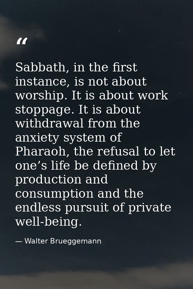 Sabbath, in the first instance, is not about worship. It is about work stoppage. It is about withdrawal from the anxiety — Walter Brueggemann