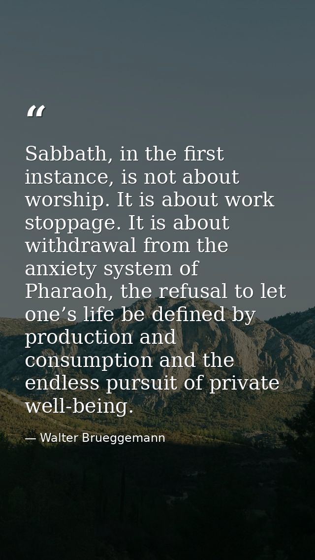 Sabbath, in the first instance, is not about worship. It is about work stoppage. It is about withdrawal from the anxiety — Walter Brueggemann