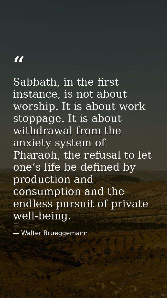 Sabbath, in the first instance, is not about worship. It is about work stoppage. It is about withdrawal from the anxiety — Walter Brueggemann